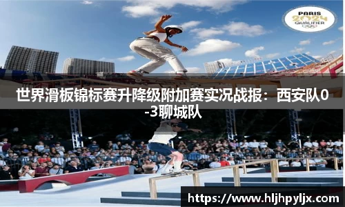 世界滑板锦标赛升降级附加赛实况战报：西安队0-3聊城队
