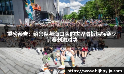重磅预告：绍兴队与海口队的世界滑板锦标赛季前赛刺激对决