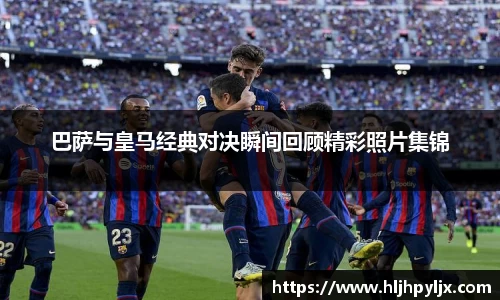 巴萨与皇马经典对决瞬间回顾精彩照片集锦