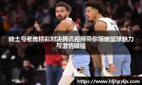 骑士与老鹰精彩对决腾讯视频带你领略篮球魅力与激情碰撞